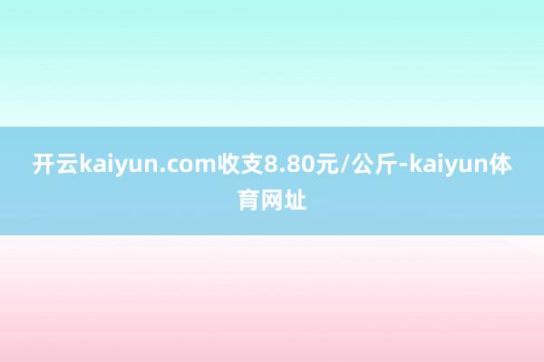 开云kaiyun.com收支8.80元/公斤-kaiyun体育网址