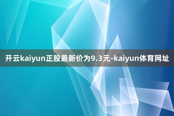 开云kaiyun正股最新价为9.3元-kaiyun体育网址