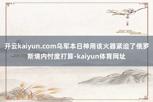 开云kaiyun.com乌军本日神用该火器紧迫了俄罗斯境内忖度打算-kaiyun体育网址