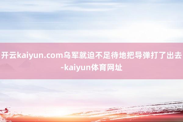 开云kaiyun.com乌军就迫不足待地把导弹打了出去-kaiyun体育网址