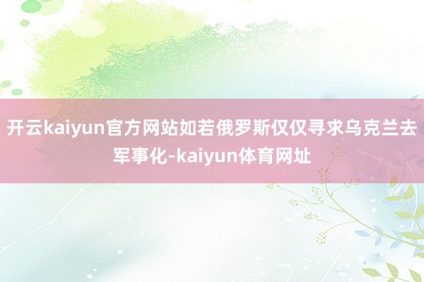 开云kaiyun官方网站如若俄罗斯仅仅寻求乌克兰去军事化-kaiyun体育网址