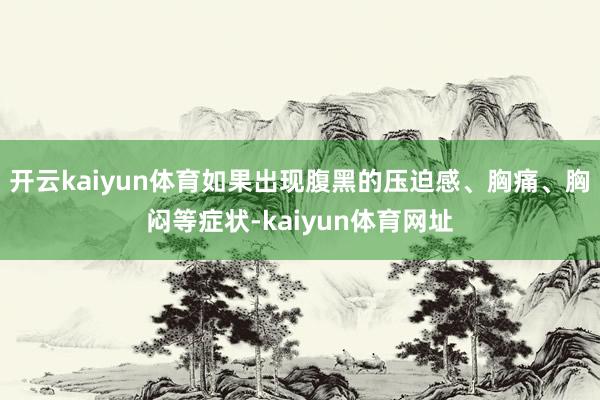 开云kaiyun体育如果出现腹黑的压迫感、胸痛、胸闷等症状-kaiyun体育网址