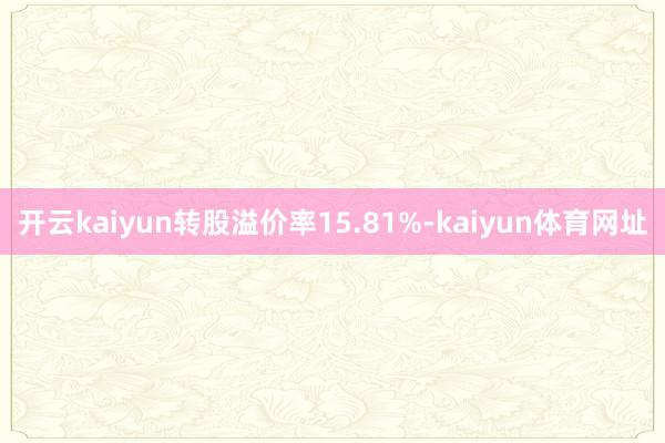 开云kaiyun转股溢价率15.81%-kaiyun体育网址