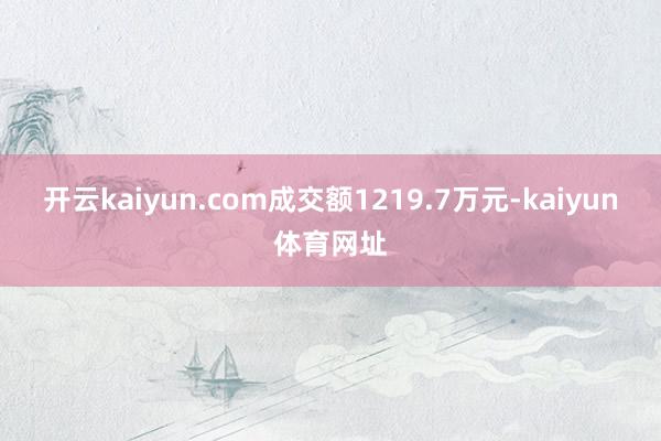 开云kaiyun.com成交额1219.7万元-kaiyun体育网址