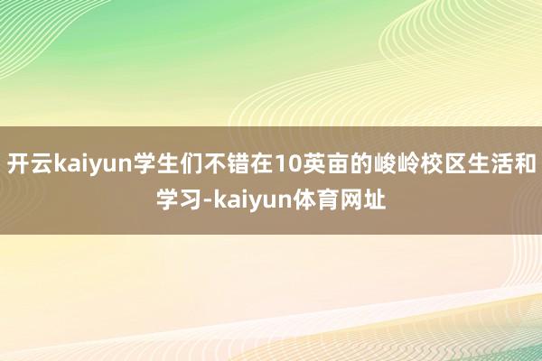 开云kaiyun学生们不错在10英亩的峻岭校区生活和学习-kaiyun体育网址