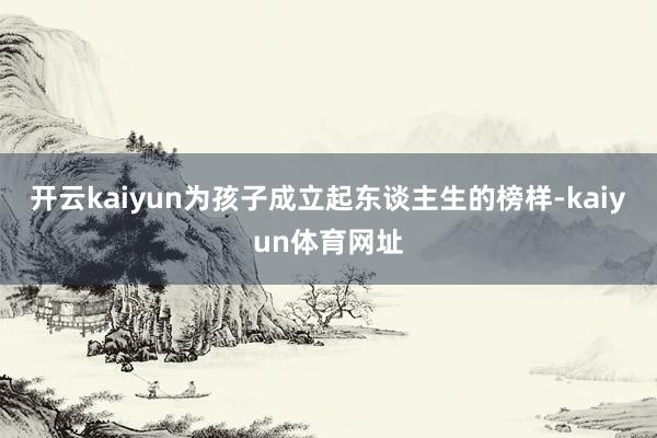 开云kaiyun为孩子成立起东谈主生的榜样-kaiyun体育网址