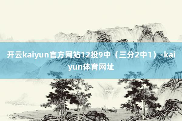 开云kaiyun官方网站12投9中（三分2中1）-kaiyun体育网址