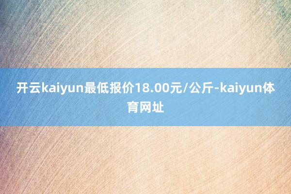 开云kaiyun最低报价18.00元/公斤-kaiyun体育网址