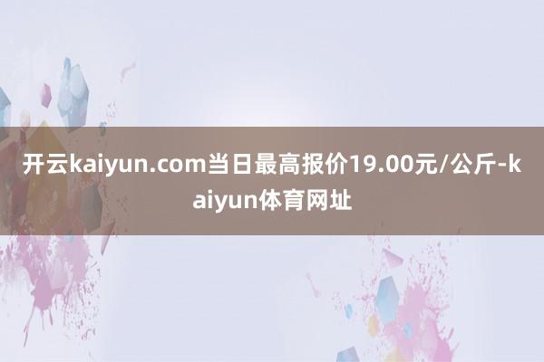 开云kaiyun.com当日最高报价19.00元/公斤-kaiyun体育网址