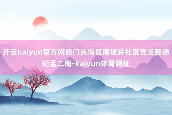 开云kaiyun官方网站门头沟区落坡岭社区党支部通知孟二梅-kaiyun体育网址