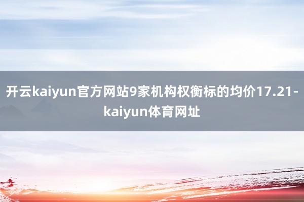 开云kaiyun官方网站9家机构权衡标的均价17.21-kaiyun体育网址