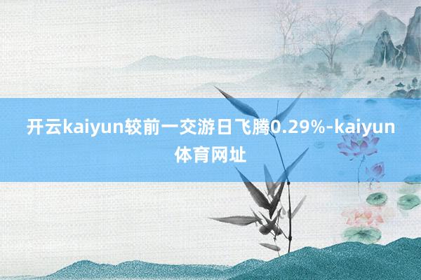 开云kaiyun较前一交游日飞腾0.29%-kaiyun体育网址