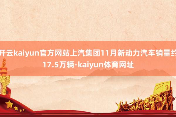 开云kaiyun官方网站上汽集团11月新动力汽车销量约17.5万辆-kaiyun体育网址