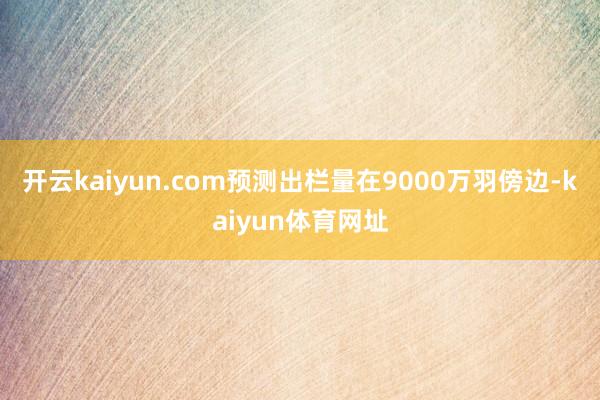 开云kaiyun.com预测出栏量在9000万羽傍边-kaiyun体育网址