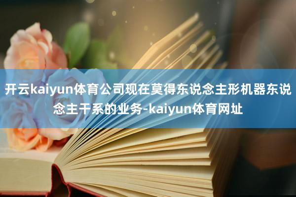 开云kaiyun体育公司现在莫得东说念主形机器东说念主干系的业务-kaiyun体育网址