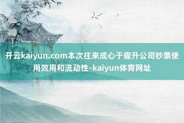 开云kaiyun.com本次往来成心于擢升公司钞票使用效用和流动性-kaiyun体育网址