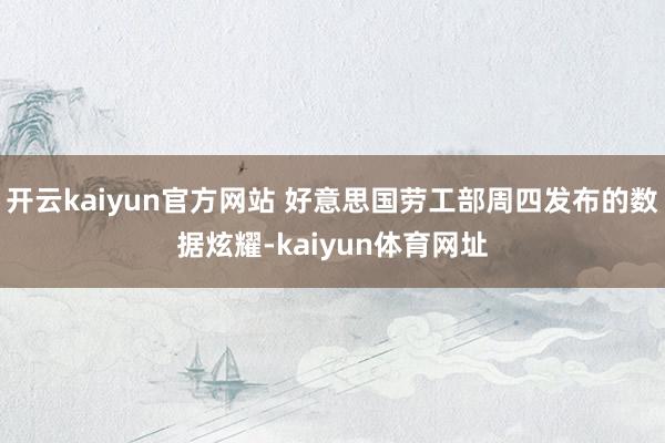 开云kaiyun官方网站 好意思国劳工部周四发布的数据炫耀-kaiyun体育网址