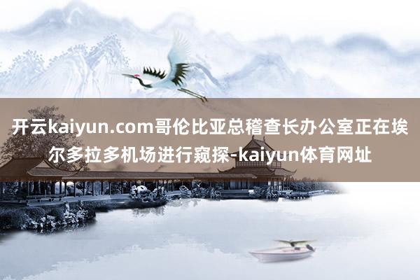 开云kaiyun.com哥伦比亚总稽查长办公室正在埃尔多拉多机场进行窥探-kaiyun体育网址