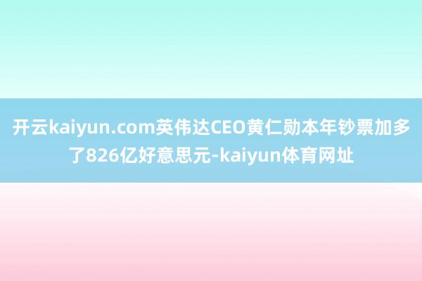 开云kaiyun.com英伟达CEO黄仁勋本年钞票加多了826亿好意思元-kaiyun体育网址