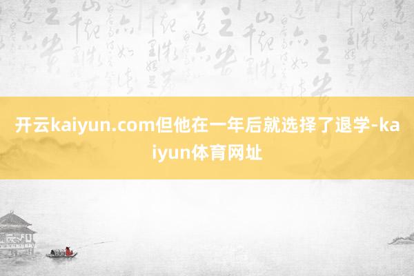 开云kaiyun.com但他在一年后就选择了退学-kaiyun体育网址