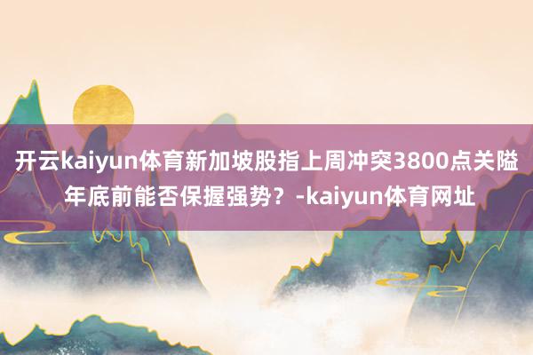 开云kaiyun体育新加坡股指上周冲突3800点关隘 年底前能否保握强势？-kaiyun体育网址