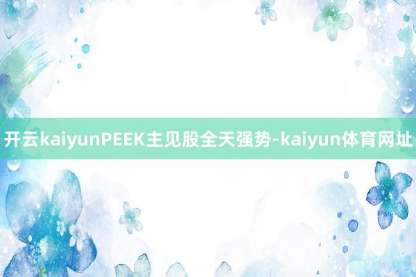 开云kaiyunPEEK主见股全天强势-kaiyun体育网址