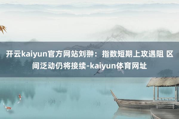 开云kaiyun官方网站刘翀：指数短期上攻遇阻 区间泛动仍将接续-kaiyun体育网址