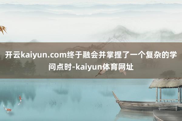 开云kaiyun.com终于融会并掌捏了一个复杂的学问点时-kaiyun体育网址