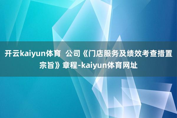 开云kaiyun体育  公司《门店服务及绩效考查措置宗旨》章程-kaiyun体育网址