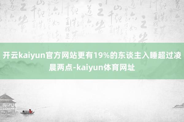 开云kaiyun官方网站更有19%的东谈主入睡超过凌晨两点-kaiyun体育网址