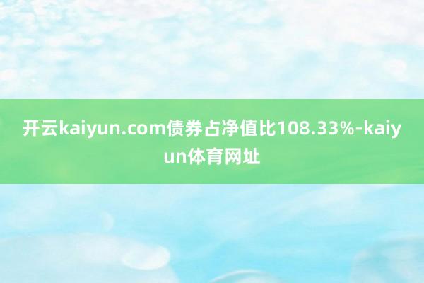 开云kaiyun.com债券占净值比108.33%-kaiyun体育网址