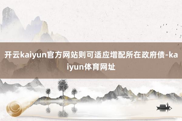 开云kaiyun官方网站则可适应增配所在政府债-kaiyun体育网址