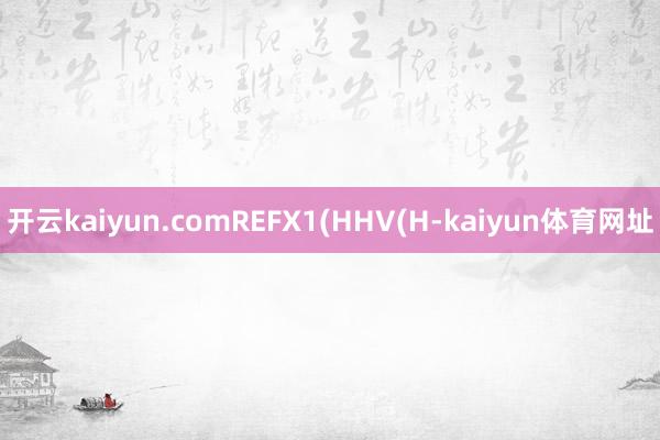 开云kaiyun.comREFX1(HHV(H-kaiyun体育网址