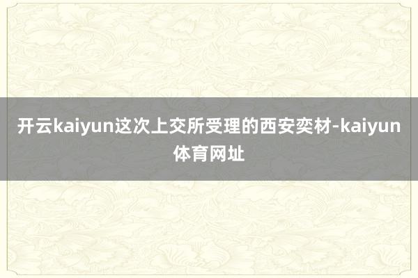 开云kaiyun这次上交所受理的西安奕材-kaiyun体育网址