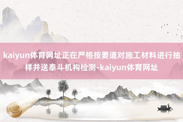 kaiyun体育网址正在严格按要道对施工材料进行抽样并送泰斗机构检测-kaiyun体育网址