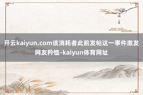 开云kaiyun.com该消耗者此前发帖这一事件激发网友矜恤-kaiyun体育网址