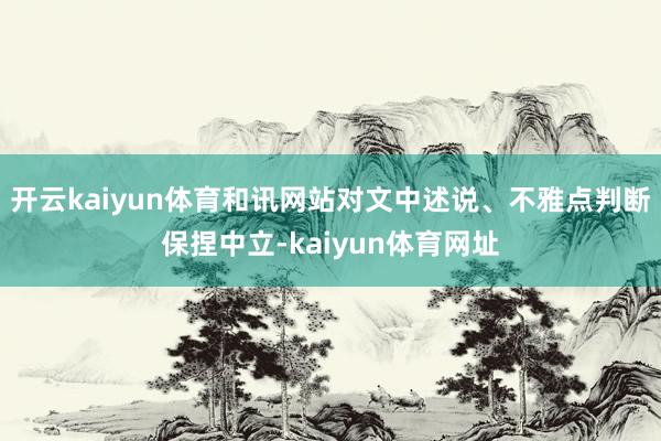 开云kaiyun体育和讯网站对文中述说、不雅点判断保捏中立-kaiyun体育网址