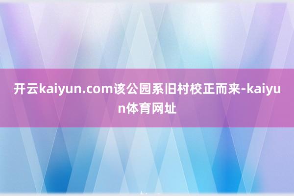 开云kaiyun.com该公园系旧村校正而来-kaiyun体育网址