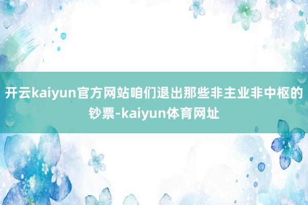 开云kaiyun官方网站咱们退出那些非主业非中枢的钞票-kaiyun体育网址