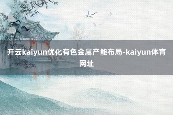 开云kaiyun优化有色金属产能布局-kaiyun体育网址