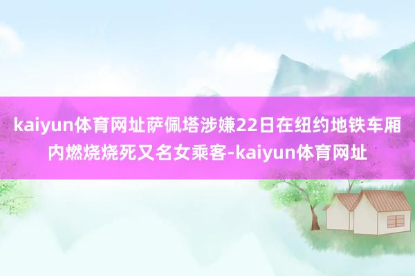 kaiyun体育网址萨佩塔涉嫌22日在纽约地铁车厢内燃烧烧死又名女乘客-kaiyun体育网址