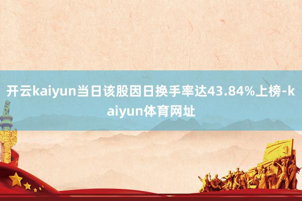 开云kaiyun当日该股因日换手率达43.84%上榜-kaiyun体育网址