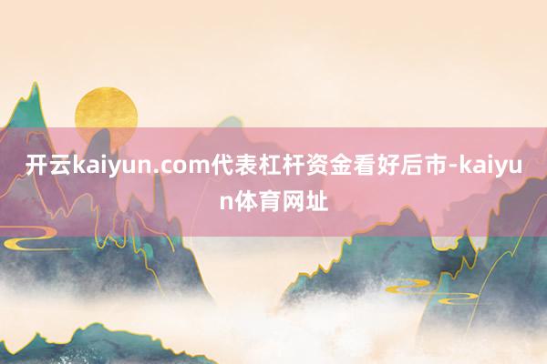 开云kaiyun.com代表杠杆资金看好后市-kaiyun体育网址