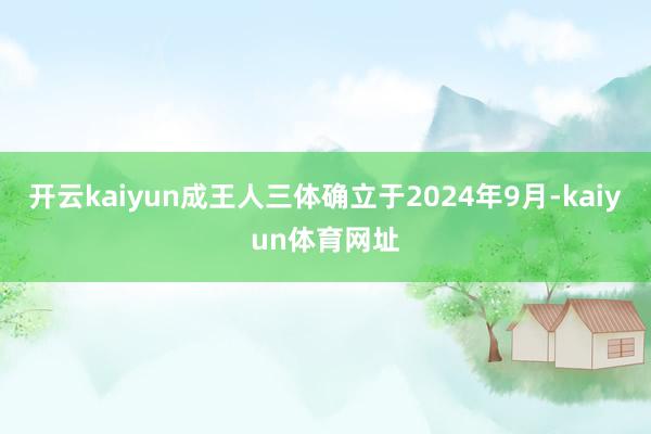 开云kaiyun成王人三体确立于2024年9月-kaiyun体育网址