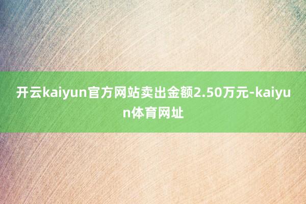 开云kaiyun官方网站卖出金额2.50万元-kaiyun体育网址