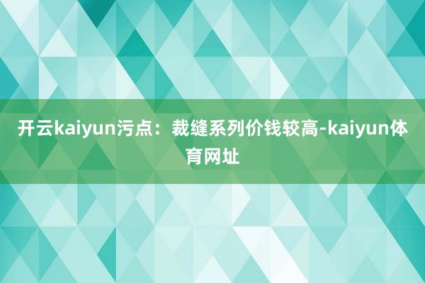 开云kaiyun污点：裁缝系列价钱较高-kaiyun体育网址