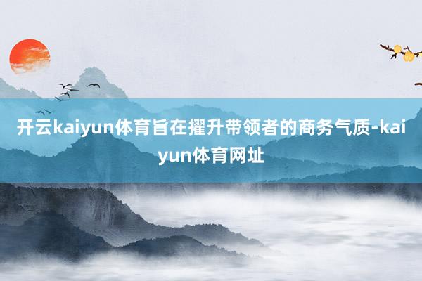 开云kaiyun体育旨在擢升带领者的商务气质-kaiyun体育网址