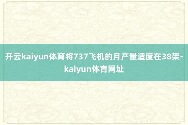 开云kaiyun体育将737飞机的月产量适度在38架-kaiyun体育网址