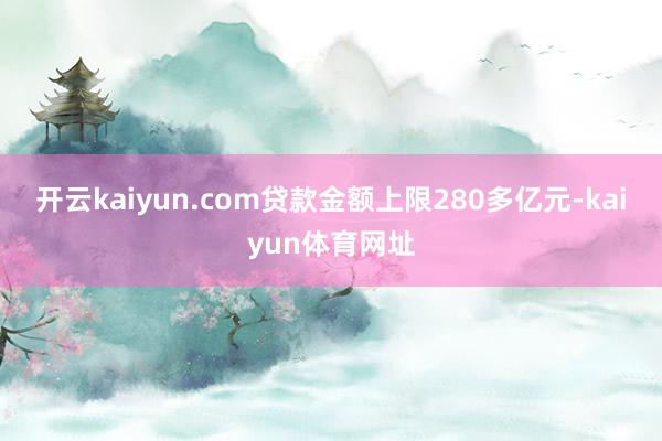 开云kaiyun.com贷款金额上限280多亿元-kaiyun体育网址