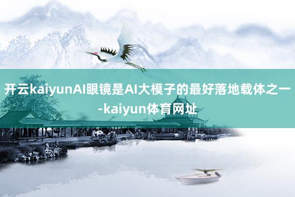 开云kaiyunAI眼镜是AI大模子的最好落地载体之一-kaiyun体育网址